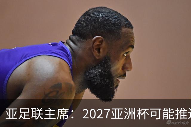 亚足联主席：2027亚洲杯可能推迟至2028年