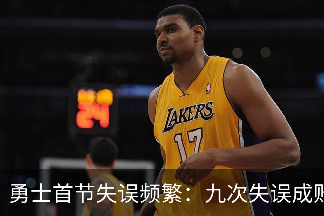 勇士首节失误频繁：九次失误成败因，首发球员贡献尤为明显