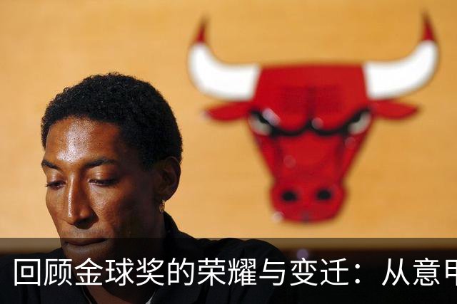 回顾金球奖的荣耀与变迁：从意甲的辉煌到西甲的霸主地位